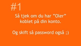 Så tjek om du har ”Oler”
koblet på din konto.
Og skift så password også ;)
#1
 