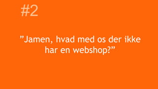”Jamen, hvad med os der ikke
har en webshop?”
#2
 