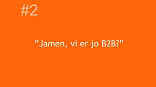 ”Jamen, vi er jo B2B?”
#2
 