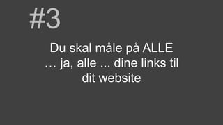 #3
Du skal måle på ALLE
… ja, alle ... dine links til
dit website
 