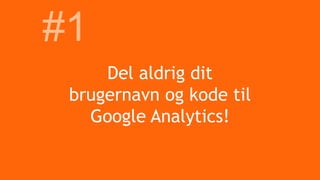 Del aldrig dit
brugernavn og kode til
Google Analytics!
#1
 