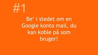Be’ i stedet om en
Google konto mail, du
kan koble på som
bruger!
#1
 