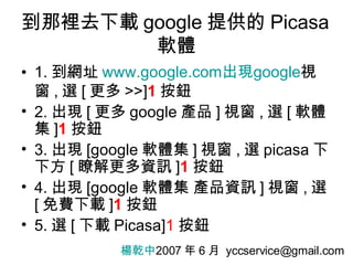 到那裡去下載 google 提供的 Picasa 軟體 ,[object Object],[object Object],[object Object],[object Object],[object Object],楊乾中 2007 年 6 月  [email_address] 