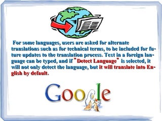 For some languages, users are asked for alternate translations such as for technical terms, to be included for future updates to the translation process. Text in a foreign language can be typed, and if "Detect Language" is selected, it will not only detect the language, but it will translate into English by default.