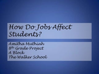 How Do Jobs Affect Students? Amitha Muthiah 8th Grade Project A Block The Walker School 