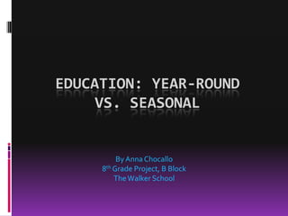 Education: year-Round vs. seasonal By Anna Chocallo 8th Grade Project, B Block The Walker School 