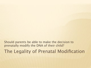 Should parents be able to make the decision to
prenatally modify the DNA of their child?

The Legality of Prenatal Modiﬁcation
 
