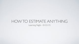 HOWTO ESTIMATE ANYTHING
Learning Night - 01/21/15
 