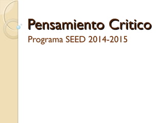 Pensamiento CriticoPensamiento Critico
Programa SEED 2014-2015
 