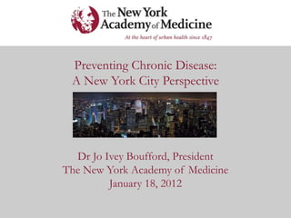 Preventing Chronic Disease:
 A New York City Perspective




  Dr Jo Ivey Boufford, President
The New York Academy of Medicine
         January 18, 2012
 