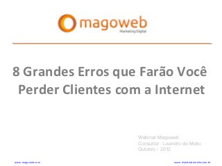 8 Grandes Erros que Farão Você
 Perder Clientes com a Internet


                   Webinar Magoweb
                   Consultor : Leandro de Mello
                   Outubro - 2012

www.magoweb.com                    www.leandrodemello.com.br
 