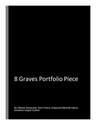 8 Graves Portfolio Piece
By: Mikayla Bergquistp,Sam Fudens, Daejaunte Marshall-Valerio,
Geraldine Vargas Cantres
 