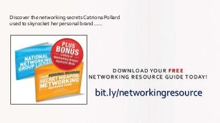 Discover the networking secrets Catriona Pollard
used to skyrocket her personal brand……
DOWNLOAD YOUR FREE
NETWORKING RESOURCE GUIDE TODAY!
bit.ly/networkingresource
 