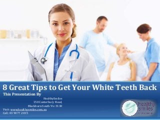 8 Great Tips to Get Your White Teeth Back
This Presentation By

HealthySmiles
150 Canterbury Road,
Blackburn South Vic 3130
Visit: www.healthysmiles.com.au
Call: 03 9877 2035

 