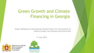 Green Growth and Climate
Financing in Georgia
Expert Workshop on International Climate Finance for the Countries of
Eastern Europe, the Caucasus and Central Asia
11 July, 2016
 