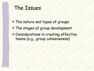 The Issues
The nature and types of groups
The stages of group development
Considerations in creating effective
teams (e.g., group cohesiveness)

 