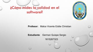 ¿Cómo mides la calidad en el
software?
Profesor: Malca Vicente Eddie Christian
Estudiante: German Quispe Sergio
1615267323
 