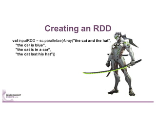 Creating an RDD
val inputRDD = sc.parallelize(Array("the cat and the hat",
"the car is blue",
"the cat is in a car",
"the cat lost his hat"))
 
