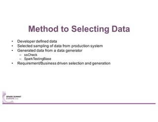 Method to Selecting Data
• Developer defined data
• Selected sampling of data from production system
• Generated data from a data generator
– ssCheck
– SparkTestingBase
• Requirement/Business driven selection and generation
 