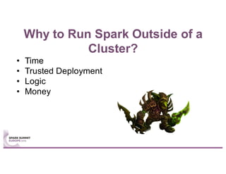 Why to Run Spark Outside of a
Cluster?
• Time
• Trusted Deployment
• Logic
• Money
 