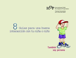 D
                           IC P   International Child
                                  Development Programmes

                                  Programas Internacionales
                                  para el Desarrollo Infantil




   µ
  8Ø Guías para una buena
interacción con tu niña o niño




                            También
                                soy persona
 