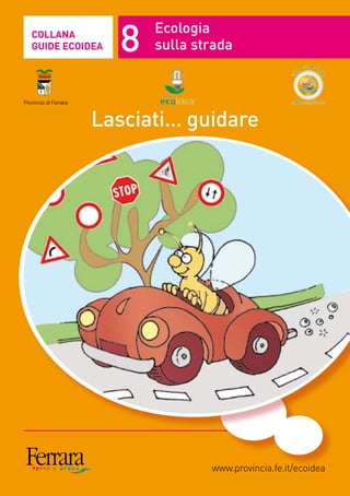 COLLANA
   GUIDE ECOIDEA          8   Ecologia
                              sulla strada


Provincia di Ferrara



                       Lasciati... guidare




                                      www.provincia.fe.it/ecoidea
 