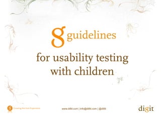 guidelines for usability testing with children




                                                 guidelines
                    for usability testing
                                y       g
                       with children


                                          www.di8it.com | info@di8it.com | @di8it
 