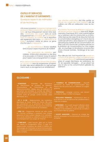 20
gLOSSAIRE :
Ensemble des techniques
de l’électronique, de physique du bâtiment,
d’automatisme, de l’informatique et des
télécommunications utilisées dans les bâtiments et
permettant de centraliser le contrôle des différents
applicatifs de la maison (système de chauffage, volets
roulants, porte de garage, portail d’entrée, prises
électriques, etc.).
Réglementation des installations
électriques en basse tension en France. Elle porte
plus précisément sur la protection de l’installation
électrique et des personnes, ainsi que sur le confort de
gestion, d’usage et l’évolutivité de l’installation.
Programme national de lutte contre
la « fracture numérique » proposant que chaque
personne et foyer puissent disposer d’un ordinateur,
d’un accès individuel ou collectif à l’Internet et d’un
accompagnement aux usages de l’Internet.
Label français, géré par la Caisse
des Dépôts et Consignations (CDC). Il s’agit d’un
espace public numérique, lieu dédié à l’initiation aux
Technologies de l’Information et de la Communication
(TIC). Il existe plus de 800 Cyber-bases en France (DOM
TOM y compris).
Dispositif
permettant de mettre en communication deux
réseaux dont les protocoles sont différents. En anglais:
gateway.
Langage commun que doivent
connaître et utiliser 2 entités homologues.
Maintenance dans un
l’aide de consignes.
PC à partir duquel l’utilisateur pilote
son installation GTB. C’est une passerelle entre
l’utilisateur et les installations. Il permet de connaître à
tout moment l’état du système.
Personne en charge des
services nécessaires au fonctionnement normal d’une
entreprise.
OUTILS ET SERVICES
DE L’HABITAT ET BâTIMENTS :
Quelques aspects de méthodes
et de techniques
l’équipement de logements
sociaux en télécommunication, des études préa-
lables de taux d’équipement doivent être réali-
sées. L’implication des usagers dans ce cycle
d’équipement est primordiale. Un accompagne-
ment à l’utilisation du matériel mis à disposition
doit également être prévu. La collectivité ou le
bailleur souhaitant mettre en place ce genre
d’action peut se rapprocher :
- de reconditionneurs locaux labellisés
Ordi 2.0 pour l’aspect fourniture de matériel
- des associations de médiation spé-
cialisées, d’éducation populaire ou des lieux
d’accès publics à l’Internet, lorsqu’ils existent
pour l’aspect «accompagnement à l’usage».
Les solutions domotiques doivent être étudiées
au cas par cas dans les programmes d’habitat.
En effet, elles seront différentes s’il s’agit de loge-
ments neufs ou de logements en réhabilitation.
Une attention particulière doit être portée sur
l’étude des usages des futurs habitants
calibrer une offre en adéquation avec les be-
soins.
La Gestion Technique de Bâtiment n’est pas ex-
plicitement rendue obligatoire dans la RT (Régle-
mentation Thermique) 2012, mais il paraît logique
qu’un bâtiment dont la construction ou la réno-
vation épouse des objectifs de réduction forte de
la consommation énergétique et s’inscrit dans le
cadre de la RT 2012, doive disposer d’un système
permettant la maîtrise de ces consommations. En
effet, la RT 2012 donne des consignes précises sur
la limitation de consommations sur cinq usages
clés : le chauffage, la climatisation, la production
d’eau chaude sanitaire, l’éclairage et les auxi-
liaires.
Pour aller plus loin, il est important de prendre en
compte et de gérer les usages complémentaires
non comptés dans la RT comme par exemple les
prises et usages électriques, les ordinateurs, les
TV, les appareils ménagers,…, et qui pèsent de
plus en plus sur les consommations globales du
bâtiment.
Fiche 1 - Habitat et Bâtiments
20
 