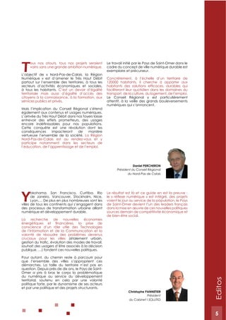 5
T
ous nos atouts, tous nos projets seraient
vains sans une grande ambition numérique.
L’objectif de « Nord-Pas-de-Calais, la Région
Numérique » est d’amener le Très Haut Débit
partout sur l’ensemble des territoires, à tous les
secteurs d’activités économiques et sociales,
à tous les habitants. C’est un devoir d’égalité
territoriale mais aussi d’égalité d’accès des
citoyens à la connaissance, à la formation, aux
services publics et privés.
Mais l’implication du Conseil Régional s’étend
également aux contenus et usages numériques.
L’arrivée du Très Haut Débit dans nos foyers laisse
entrevoir des effets prometteurs, des usages
Cette conquête est une révolution dont les
conséquences impacteront de manière
vertueuse l’ensemble de la société. La Région
Nord-Pas-de-Calais est au rendez-vous et y
participe notamment dans les secteurs de
l’éducation, de l’apprentissage et de l’emploi.
Le travail initié par le Pays de Saint-Omer dans le
cadre du concept de ville numérique durable est
exemplaire et précurseur.
Concrètement, à l’échelle d’un territoire de
120000 habitants, il cherche à apporter aux
faciliteront leur quotidien dans les domaines du
transport, de la culture, du logement, de l’emploi.
Le Conseil Régional y est particulièrement
attentif, à la veille des grands bouleversements
numériques qui s’annoncent.
Daniel PERCHERON
Président du Conseil Régional
du Nord-Pas de Calais
Y
okohama, San Francisco, Curitiba, Rio
de Janeiro, Vancouver, Stockholm, Nice,
Lyon,… De plus en plus nombreuses sont les
villes de tous les continents qui s’engagent dans
des processus de transformation urbaine alliant
numérique et développement durable.
La recherche de nouvelles économies
conscience d’un rôle utile des Technologies
de l’Information et de la Communication et la
volonté de résoudre des problèmes devenus
cruciaux pour les villes (étalement urbain,
souhait des usagers d’être associés à la décision
publique, …) fondent ces nouvelles politiques.
Pour autant, du chemin reste à parcourir pour
que l’ensemble des villes s’approprient ces
démarches. La taille du territoire n’est pas en
question. Depuis près de dix ans, le Pays de Saint-
Omer a pris à bras le corps la problématique
du numérique au service du développement
territorial, soutenu en cela par une volonté
politique forte, par le dynamisme de ses acteurs
et par une politique et des projets structurants.
Le résultat est là et ce guide en est la preuve :
voient le jour au service de la population, le Pays
de Saint-Omer devient l’un des leaders français
dans la mise en œuvre de ces nouvelles politiques
sources demain de compétitivité économique et
de bien-être social.
Christophe PANNETIER
Président
du Cabinet I SOLUTIO
Editos
5
 