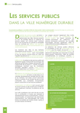 50
D
ispenser des services publics est donc la
première mission des collectivités locales,
gestionnaires des villes. Services payants
ou non, de manière directe ou indirecte, les
services publics ont comme point commun
de ne pas rechercher en premier la rentabilité
mais au contraire de délivrer une prestation
indispensable pour le bon fonctionnement de la
vie en communauté.
Les habitants des villes et des territoires
développent le plus souvent un fort attachement
pour ces services publics, dont l’accessibilité
à tous est perçue comme étant au cœur de
l’égalité républicaine et du contrat social tacite
existant entre les citoyens et les pouvoirs publics.
Utilité sociale, la présence des services publics est
également gage d’attractivité économique. De
récentes recherches (« Tableau de bord 2011 de
l’attractivité de la France » – Centre d’analyse
stratégique) montrent que les investisseurs
critère incitatif
d’une implantation en France la présence en
nombre de services publics de qualité.
La présence, le maintien et le renforcement de
ces services publics est donc un des enjeux d’un
véritable développement durable dans les villes
et les territoires. Cet enjeu s’inscrit néanmoins
dans le contexte d’une société de plus en plus
confrontée aux contraintes économiques,
sont souvent mises
en avant comme un des moyens pour améliorer,
voire simplement maintenir, la présence de ces
services.
Les outils numériques sont ainsi de plus en plus
mis à contribution, à travers par exemple le
développement de la e-administration. Certains
services publics, et notamment des démarches
rendus accessibles de manière simple, rapide et
à toutes heures via Internet.
Les usagers peuvent également être invités
à devenir acteurs de l’amélioration des
services publics, en faisant remonter de
manière dynamique les doléances aux
services municipaux concernés. Les nouvelles
technologies peuvent également aider la
collectivité et les sociétés délégataires à optimiser
leurs fonctionnements.
et accessibles à tous est indissociable de la
possibilité, pour les usagers, de pouvoir accéder
à un interlocuteur physiquement présent et
pleinement disponible pour répondre à chaque
préoccupation. Néanmoins, utilisé de manière
complémentaire, le numérique constitue un
outil permettant de renforcer la présence et
l’accessibilité aux services publics5
.
Les services pubLics
dAns lA ville numérique durAble
, incarnant la mise en commun de
moyens visant à proposer des services accessibles à l’ensemble des citoyens.
LES ACTEURS INCONTOURNABLES :
locales et autres services publics
matériels informatiques
A NOTER :
5
Conduit de 2009à 2011 par le Kent County
Council (Royaume-Uni), le Conseil Général
du Pas-de-Calais, les Communautés
d’Agglomération de Saint-Omer et de
Communes du Canton de Fauquembergues,
l’Agence d’Urbanisme et de Développement
de la Région de Saint-Omer (France),
le programme européen INTERREG IVA
des 2 Mers «CBOOPSD» était consacré à
l’amélioration de l’accessibilité des services
publics des deux côtés de la Manche. A
l’occasion de cette démarche, plusieurs
critères et leviers d’accessibilité ont pu
être mis à jour, parmi lesquels le numérique
qui présentait de réelles opportunités et
qui a permis la mise en place de plusieurs
expérimentations.
Fiche 6 - Services publics
50
 