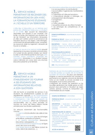 65
ExEMPLE DE RéFéRENCE : UNIVMOBILE
PORTEUR DU PROJET : Université numérique Paris
Ile-de-France
DESCRIPTION : Application et site mobile
permettant aux étudiants d’accéder à
certaines informations concernant leur
université.
FONCTIONNALITéS DU SERVICE : L’application
regroupe au sein d’une même interface
quelques services numériques mobiles :
-
ACCèS AU SERVICE :
2. SERVICE MOBILE
PERMETTANT A UN
ETABLISSEMENT DE FOURNIR
A SES ETUDIANTS DES
INFORMATIONS RELATIVES
A SON QUOTIDIEN
étudiants, les établissements scolaires se sont
régulièrement appuyés sur les Environnements
Numériques de Travail (ENT). Ces ENT, véritables
« compagnons » des élèves et supports de
travail des professeurs, offrent de nombreuses
fonctionnalités, plus ou moins poussées en
fonction du cursus de l’élève (depuis l’école
primaire jusqu’aux études supérieures).
On retrouve notamment des fonctionnalités
comme :
et la localisation des salles et des
pour les échanges
(ressources
en ligne
de l’élève (carnet de
notes, relevé des absences,…).
Certaines de ces fonctionnalités pourraient tout
quotidien de l’étudiant. On peut, par exemple,
imaginer un service permettant de consulter en
permanence son agenda, recevoir ses dernières
notes sur son mobile ou encore accéder à sa
messagerie, à son bureau personnel,....
L’intégration de moyens de paiement sur les
nouvelles générations de mobile grâce au NFC
pourrait aussi permettre à l’étudiant de régler
certains services comme la restauration par
l’intermédiaire de son mobile.
1. SERVICE MOBILE
PERMETTANT DE RECENSER DES
INFORMATIONS EN LIEN AVEC
LA FORMATION/VIE ETUDIANTE
A L’ECHELLE D’UN TERRITOIRE
L’offre liée à l’éducation sur un territoire peut
et sa famille. Bien souvent les informations
disponibles sont propres à une université, une
école, un lycée, plus rarement aux situations de
vie de l’étudiant. Les informations nécessaires
et utiles sont variées suivant la provenance de
l’étudiant (local ou hors région, voire étranger),
sa formation (école spécialisée, lycée, université),
ses ressources (aide au logement, nécessité de
trouver un emploi), …
La mise en œuvre d’un service mobile pourrait
représenterunnouveaucanaldecommunication
d’un projet de plus grande ampleur qui viserait
à créer un site Internet portail en tant que porte
d’entrée unique centralisant l’ensemble des
informations nécessaires à un étudiant lorsque
celui-ci démarre son cursus dans une structure
éducative présente sur le territoire.
Les informations présentées pourraient porter sur:
-
savoir-faire,…
ExEMPLE DE RéFéRENCE : Le portail des étudiants
azuréens
PORTEUR DU PROJET : Mission sur la Recherche
et l’Enseignement Supérieur de la ville de Nice
DESCRIPTION : Service offrant une porte
d’entrée unique à tous les étudiants azuréens
souhaitant s’informer sur la vie étudiante au
sens large
FONCTIONNALITéS DU SERVICE :
aides au logement, ….
l’intermédiaire d’une page Facebook
LIEN : http://etudiants.nice.fr
Cultureetéducation
65
 