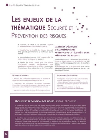 76
facteur
d’épanouissement personnel et collectif
Appréhender la totalité des risques, pouvant
être générés par l’homme, la technique ou la
nature
ne pas créer de
cadre de vie anxiogène et appauvri
leviers offerts par une bonne
conception urbaine, architecturale, une
… sans oublier
l’importance de la prévention et de l’information
LES ENJEUx SPéCIFIQUES
ET COMPLéMENTAIRES
AU SERVICE DE LA SéCURITé ET DE LA
PRéVENTION DES RISQUES :
prévenir les
risques et de participer à la sensibilisation ou à la
bonne réaction des populations lors de situations
de crise
mais offrant
également des garanties quant au respect des
libertés individuelles
Les enjeux de La
thématique séCurité et
prévention des risques
LES FACTEURS CLEFS DE SUCCèS :
comme parties prenantes du projet
cahiers des charges des opérations de bâtiments
sensibles
LES POINTS DE VIgILANCE :
protection des données personnelles (CNIL etc...)
(notamment couverture 3G, utilisation des services par les
SéCURITé ET PRéVENTION DES RIQUES : ExEMPLES CHOISIS
Le mobile peut être un support très utile dans le domaine de la gestion des risques et de la remontée d’alertes
par les services techniques de la collectivité et par les citoyens. En effet, avec un taux de pénétration supérieur
à 100%, l’outil mobile équipe aujourd’hui une très grande majorité de la population et peut donc permettre à
la collectivité de rester en contact quasi-permanent avec les citoyens, ce qui est très utile lors d’intempéries par
exemple, pour une diffusion massive et rapide de l’information. Un exemple de service mobile reposant sur la
remontée d’informations relatives à la gestion des infrastructures de la ville est ainsi présenté ci-après(1).
La sécurité et la prévention dans le domaine du bâtiment sont quant à elles appelées sécurité électronique des
bâtiments. Ce secteur se développe de manière importante ces dernières années grâce à la démocratisation
d’intrusion, le contrôle d’accès et la télé/vidéosurveillance. Ces trois sections représentent aujourd’hui la majeure
partie des systèmes de sécurité présents dans nos bâtiments (2).
Fiche 10 - Sécurité et Prévention des risques
76
 