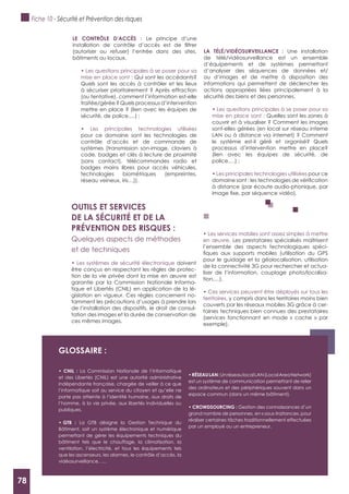 78
LE CONTRôLE D’ACCèS : Le principe d’une
(autoriser ou refuser) l’entrée dans des sites,
bâtiments ou locaux.
mise en place sont : Qui sont les accédants?
Quels sont les accès à contrôler et les lieux
à sécuriser prioritairement ? Après effraction
(ou tentative), comment l’information est-elle
traitée/gérée ? Quels processus d’intervention
mettre en place ? (lien avec les équipes de
pour ce domaine sont les technologies de
contrôle d’accès et de commande de
systèmes (transmission son-image, claviers à
code, badges et clés à lecture de proximité
(sans contact), télécommandes radio et
badges mains libres pour accès véhicules,
technologies biométriques (empreintes,
réseau veineux, iris…)).
LA TéLé/VIDéOSURVEILLANCE : Une installation
de télé/vidéosurveillance est un ensemble
d’équipements et de systèmes permettant
d’analyser des séquences de données et/
ou d’images et de mettre à disposition des
informations qui permettent de déclencher les
actions appropriées liées principalement à la
sécurité des biens et des personnes.
mise en place sont : Quelles sont les zones à
couvrir et à visualiser ? Comment les images
sont-elles gérées (en local sur réseau interne
LAN ou à distance via internet) ? Comment
le système est-il géré et organisé? Quels
processus d’intervention mettre en place?
(lien avec les équipes de sécurité, de
pour ce
à distance (par écoute audio-phonique, par
OUTILS ET SERVICES
DE LA SéCURITé ET DE LA
PRéVENTION DES RISQUES :
Quelques aspects de méthodes
et de techniques
doivent
être conçus en respectant les règles de protec-
tion de la vie privée dont la mise en œuvre est
garantie par la Commission Nationale Informa-
tique et Libertés (CNIL) en application de la lé-
gislation en vigueur. Ces règles concernent no-
tamment les précautions d’usages à prendre lors
de l’installation des dispositifs, le droit de consul-
tation des images et la durée de conservation de
ces mêmes images.
en œuvre. Les prestataires spécialisés maîtrisent
l’ensemble des aspects technologiques spéci-
pour le guidage et la géolocalisation, utilisation
de la connectivité 3G pour rechercher et actua-
liser de l’information, couplage photo/localisa-
tion,…).
territoires, y compris dans les territoires moins bien
couverts par les réseaux mobiles 3G grâce à cer-
taines techniques bien connues des prestataires
(services fonctionnant en mode « cache » par
exemple).
gLOSSAIRE :
La Commission Nationale de l’Informatique
et des Libertés (CNIL) est une autorité administrative
indépendante française, chargée de veiller à ce que
l’informatique soit au service du citoyen et qu’elle ne
porte pas atteinte à l’identité humaine, aux droits de
l’homme, à la vie privée, aux libertés individuelles ou
publiques.
: La GTB désigne la Gestion Technique du
Bâtiment, soit un système électronique et numérique
permettant de gérer les équipements techniques du
bâtiment tels que le chauffage, la climatisation, la
ventilation, l’électricité, et tous les équipements tels
que les ascenseurs, les alarmes, le contrôle d’accès, la
vidéosurveillance, ….
UnréseaulocalLAN(LocalAreaNetwork)
est un système de communication permettant de relier
des ordinateurs et des périphériques souvent dans un
espace commun (dans un même bâtiment).
Gestion des connaissances d’un
grand nombre de personnes, en « sous-traitance», pour
réaliser certaines tâches traditionnellement effectuées
par un employé ou un entrepreneur.
Fiche 10 - Sécurité et Prévention des risques
78
 
