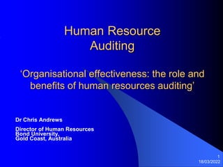 18/03/2022
1
Human Resource
Auditing
‘Organisational effectiveness: the role and
benefits of human resources auditing’
Dr Chris Andrews
Director of Human Resources
Bond University,
Gold Coast, Australia
 