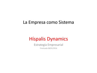 La Empresa como Sistema
Híspalis Dynamics
Estrategia Empresarial
Finalizado 08/01/2016
 