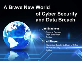 A Brave New World 
of Cyber Security 
and Data Breach 
Jim Brashear 
General Counsel 
Zix Corporation 
Dallas 
Chad Pinson 
Managing Director & Head of Office 
Stroz Friedberg 
Dallas 
 