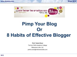 www.dryesha.com                                     Blogo 2012




              Pimp Your Blog
                     Or
       8 Habits of Effective Blogger
                        Prof. Yesha Sivan
                  Tel Aviv-Yaffo Academic College
                       Metaverse Labs. Ltd.
                  yesha.sivan@metaverse-labs.com



2012
 