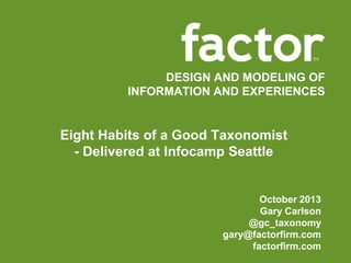 DESIGN AND MODELING OF
INFORMATION AND EXPERIENCES

Eight Habits of a Good Taxonomist
- Delivered at Infocamp Seattle

October 2013
Gary Carlson
@gc_taxonomy
gary@factorfirm.com
factorfirm.com

 