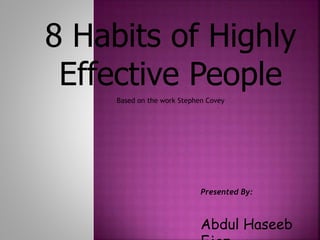 8 Habits of Highly
Effective People
Based on the work Stephen Covey
Presented By:
Abdul Haseeb
 