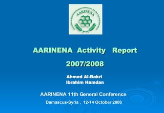 AARINENA  Activity  Report 2007/2008 Ahmed Al-Bakri  Ibrahim Hamdan AARINENA 11th General Conference     Damascus-Syria ,  12-14 October 2008 