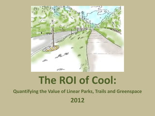 The ROI of Cool:
Quantifying the Value of Linear Parks, Trails and Greenspace
                          2012
 