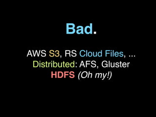 Bad.
AWS S3, RS Cloud Files, ...
 Distributed: AFS, Gluster
      HDFS (Oh my!)
 