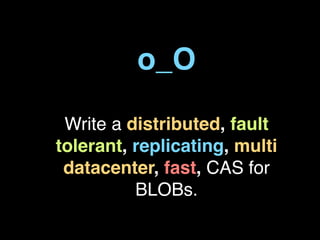 o_O

 Write a distributed, fault
tolerant, replicating, multi
 datacenter, fast, CAS for
          BLOBs.
 