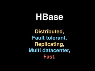 HBase
  Distributed,
 Fault tolerant,
  Replicating,
Multi datacenter,
      Fast.
 