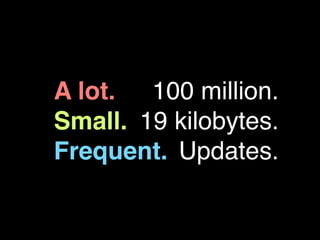 A lot. 100 million.
Small. 19 kilobytes.
Frequent. Updates.
 