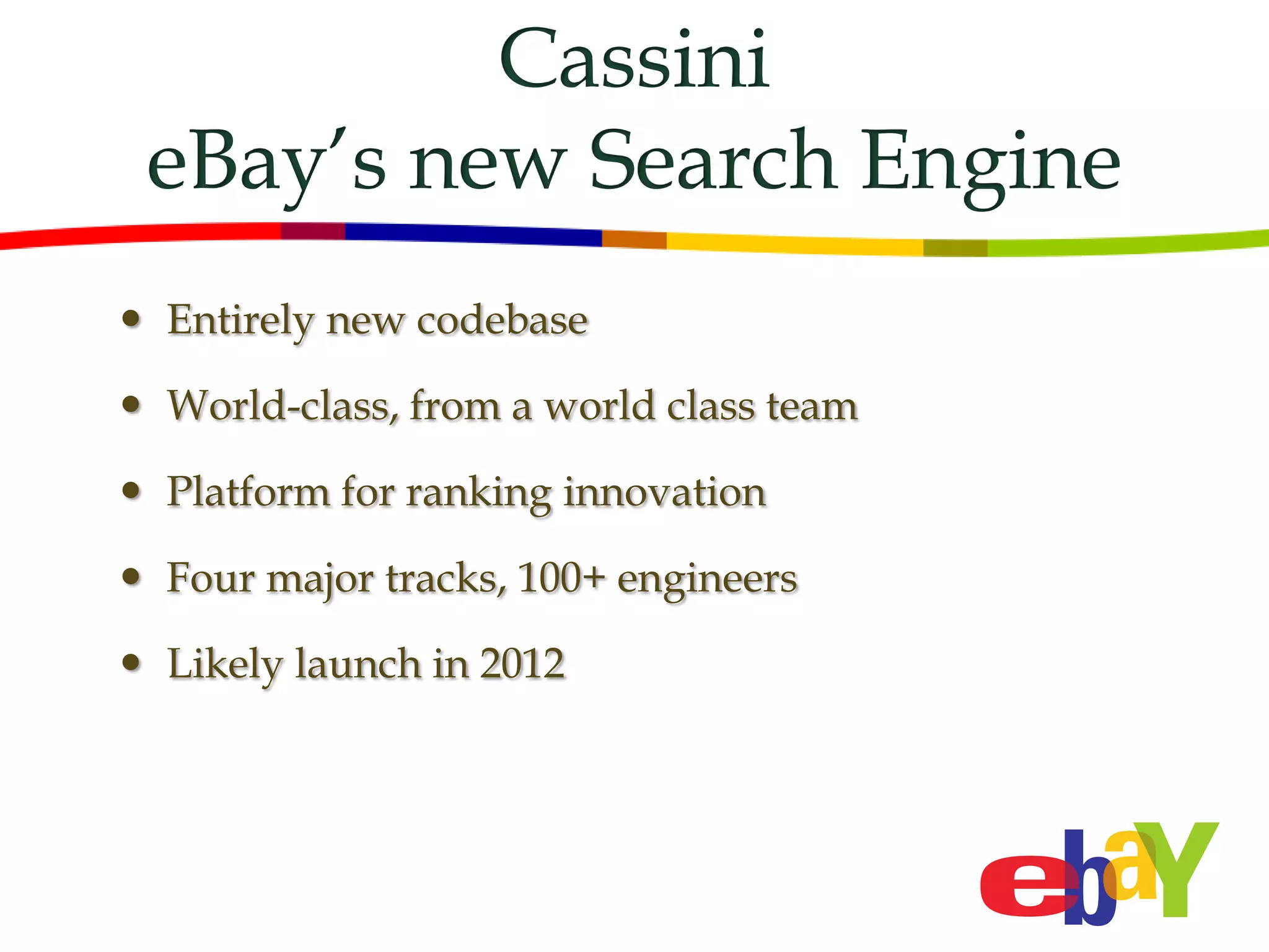 Cassini
 eBay’s new Search Engine
 Entirely new codebase

 World-class, from a world class team

 Platform for ranking innovation

 Four major tracks, 100+ engineers

 Likely launch in 2012
 