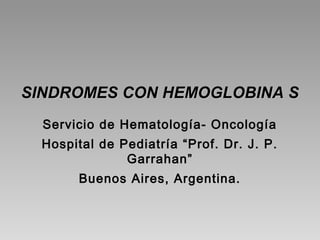SINDROMES CON HEMOGLOBINA SSINDROMES CON HEMOGLOBINA S
Servicio de Hematología- Oncología
Hospital de Pediatría “Prof. Dr. J. P.
Garrahan”
Buenos Aires, Argentina.
 