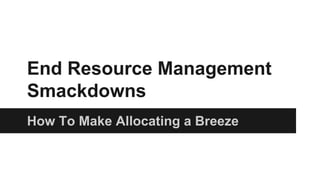 End Resource Management
Smackdowns
How To Make Allocating a Breeze
 
