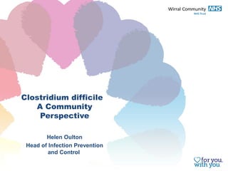 Clostridium difficile 
A Community 
Perspective 
Helen Oulton 
Head of Infection Prevention 
and Control 
 