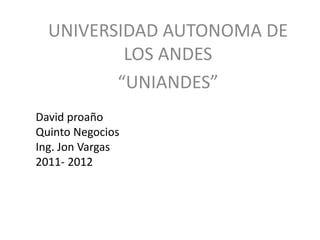 UNIVERSIDAD AUTONOMA DE
          LOS ANDES
         “UNIANDES”
David proaño
Quinto Negocios
Ing. Jon Vargas
2011- 2012
 